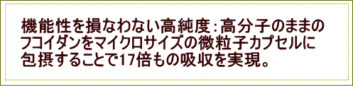機能性を失わない、高純度:高分子のフコイダンのまま吸収を17倍に。
